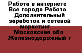   Работа в интернете - Все города Работа » Дополнительный заработок и сетевой маркетинг   . Московская обл.,Железнодорожный г.